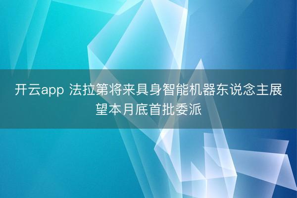 开云app 法拉第将来具身智能机器东说念主展望本月底首批委派