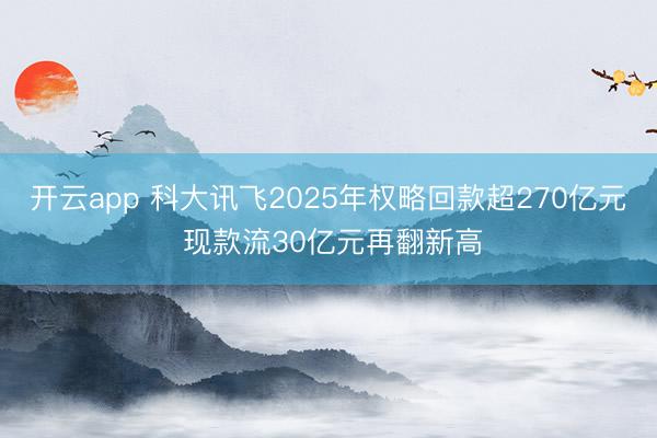 开云app 科大讯飞2025年权略回款超270亿元 现款流30亿元再翻新高