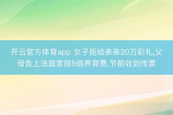 开云官方体育app 女子拒给弟弟20万彩礼,父母告上法庭索赔5倍养育费,节前收到传票