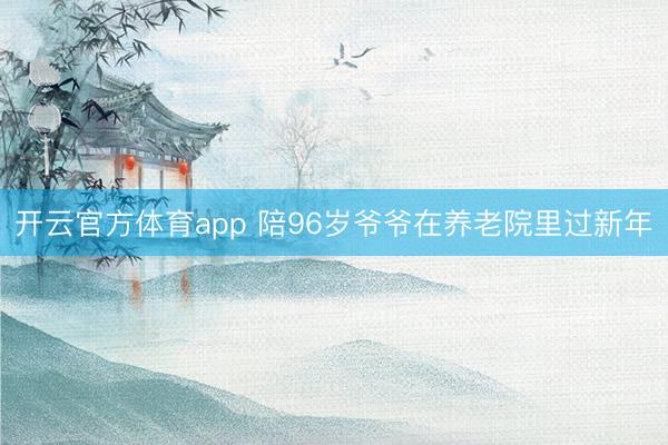 开云官方体育app 陪96岁爷爷在养老院里过新年
