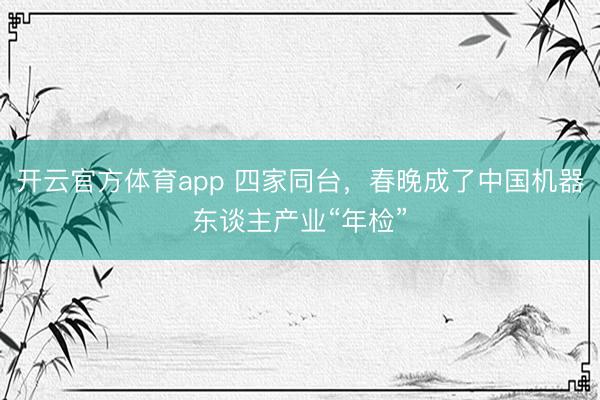 开云官方体育app 四家同台,春晚成了中国机器东谈主产业“年检”