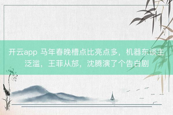 开云app 马年春晚槽点比亮点多,机器东谈主泛滥,王菲从邡,沈腾演了个告白剧