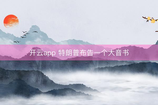 开云app 特朗普布告一个大音书