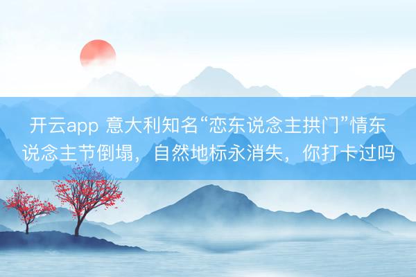 开云app 意大利知名“恋东说念主拱门”情东说念主节倒塌，自然地标永消失，你打卡过吗