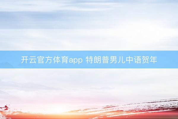 开云官方体育app 特朗普男儿中语贺年