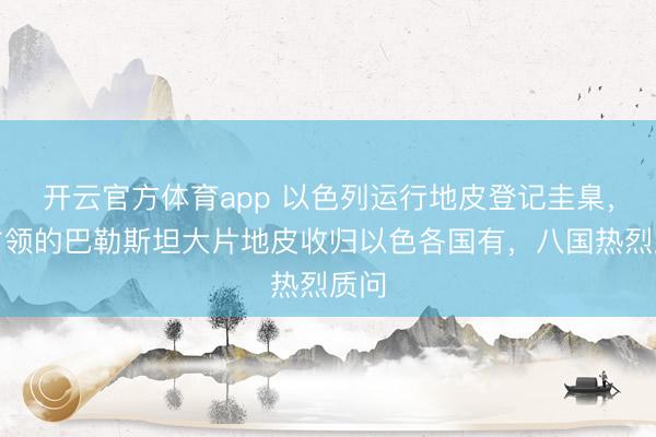 开云官方体育app 以色列运行地皮登记圭臬,将占领的巴勒斯坦大片地皮收归以色各国有,八国热烈质问
