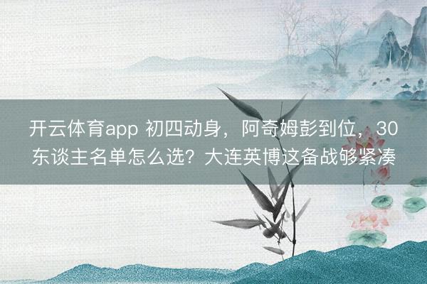 开云体育app 初四动身,阿奇姆彭到位,30东谈主名单怎么选?大连英博这备战够紧凑