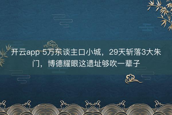 开云app 5万东谈主口小城,29天斩落3大朱门,博德耀眼这遗址够吹一辈子
