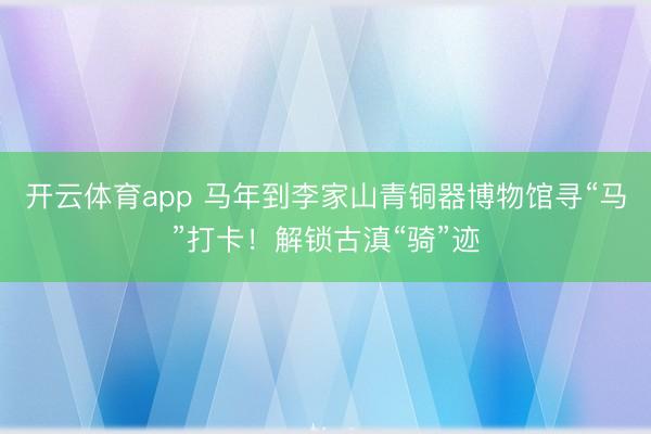 开云体育app 马年到李家山青铜器博物馆寻“马”打卡!解锁古滇“骑”迹