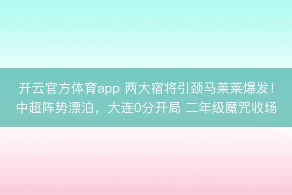开云官方体育app 两大宿将引颈马莱莱爆发！中超阵势漂泊，大连0分开局 二年级魔咒收场
