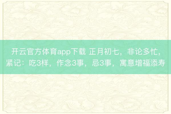 开云官方体育app下载 正月初七，非论多忙，紧记：吃3样，作念3事，忌3事，寓意增福添寿