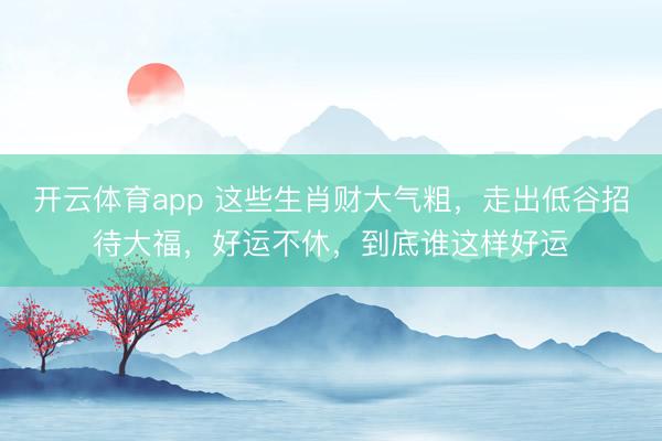 开云体育app 这些生肖财大气粗，走出低谷招待大福，好运不休，到底谁这样好运