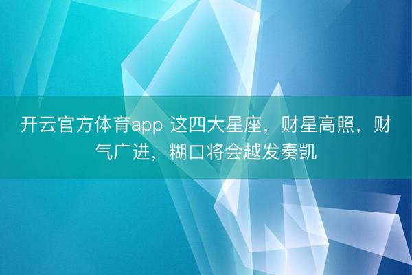 开云官方体育app 这四大星座，财星高照，财气广进，糊口将会越发奏凯