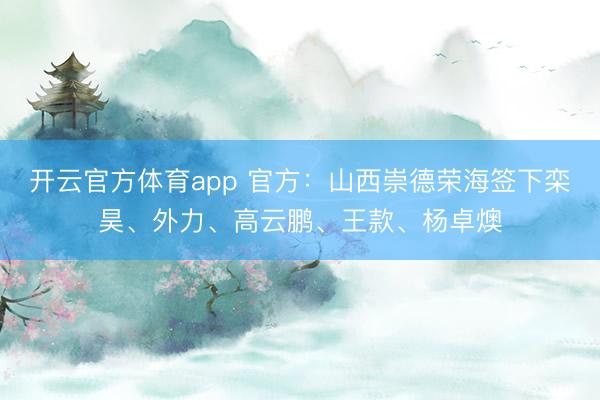 开云官方体育app 官方：山西崇德荣海签下栾昊、外力、高云鹏、王款、杨卓燠