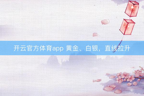 开云官方体育app 黄金、白银，直线拉升