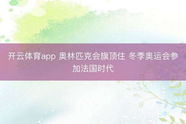 开云体育app 奥林匹克会旗顶住 冬季奥运会参加法国时代