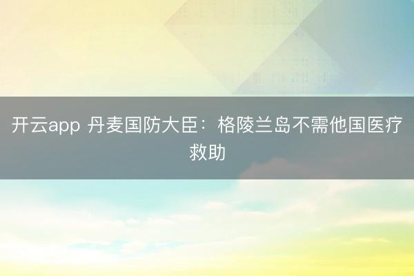 开云app 丹麦国防大臣：格陵兰岛不需他国医疗救助