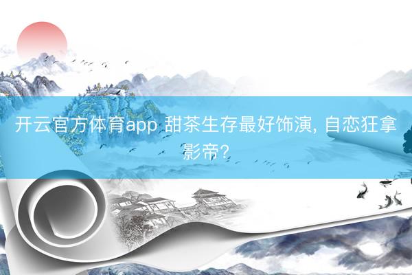 开云官方体育app 甜茶生存最好饰演, 自恋狂拿影帝?