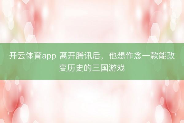 开云体育app 离开腾讯后,他想作念一款能改变历史的三国游戏