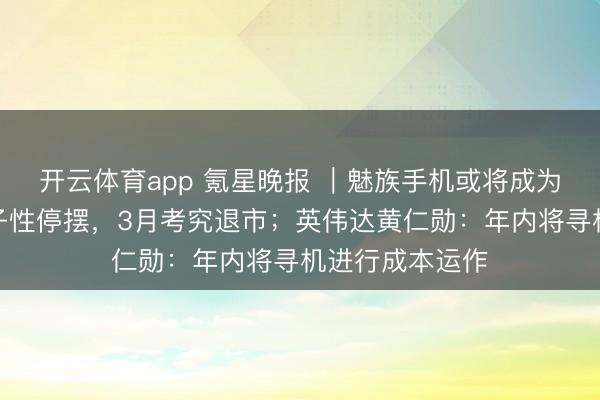 开云体育app 氪星晚报 ｜魅族手机或将成为历史：业求骨子性停摆，3月考究退市；英伟达黄仁勋：年内将寻机进行成本运作