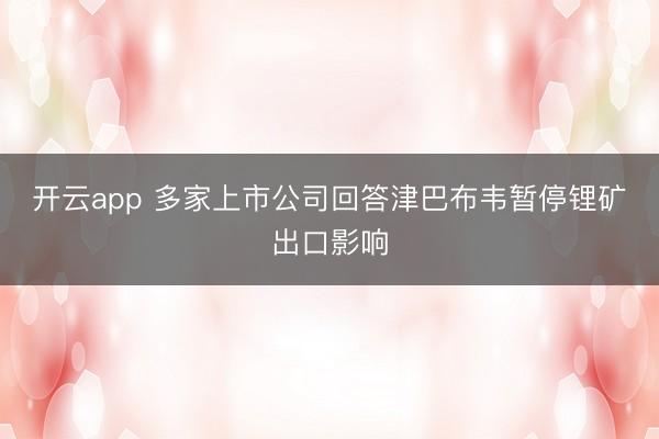 开云app 多家上市公司回答津巴布韦暂停锂矿出口影响