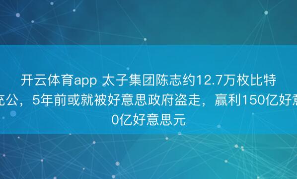 开云体育app 太子集团陈志约12.7万枚比特币被充公,5年前或就被好意思政府盗走,赢利150亿好意思元