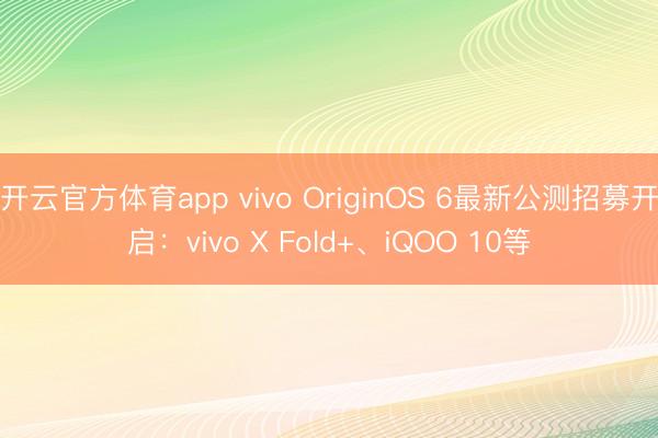 开云官方体育app vivo OriginOS 6最新公测招募开启：vivo X Fold+、iQOO 10等