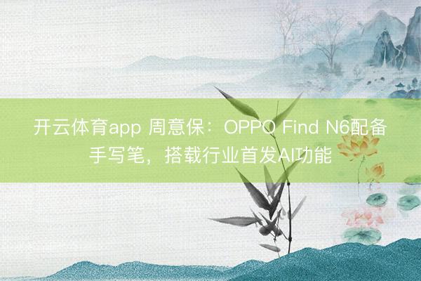 开云体育app 周意保:OPPO Find N6配备手写笔,搭载行业首发AI功能