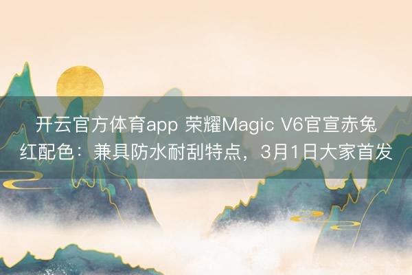 开云官方体育app 荣耀Magic V6官宣赤兔红配色：兼具防水耐刮特点，3月1日大家首发