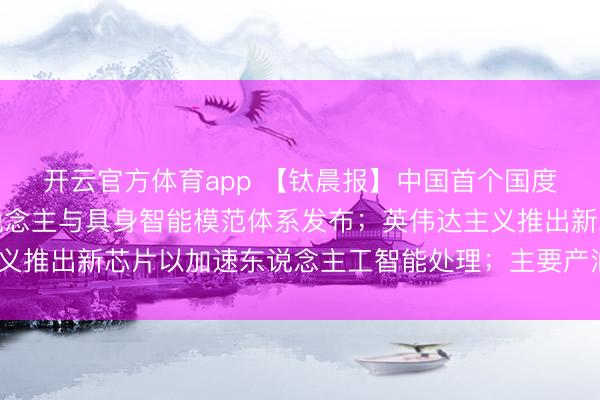 开云官方体育app 【钛晨报】中国首个国度级东说念主形机器东说念主与具身智能模范体系发布;英伟达主义推出新芯片以加速东说念主工智能处理;主要产油国布告4月增产