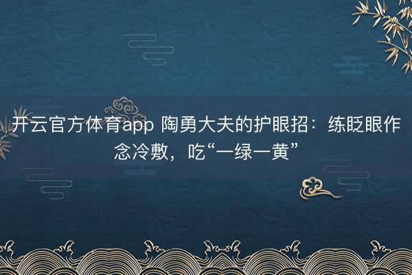 开云官方体育app 陶勇大夫的护眼招:练眨眼作念冷敷,吃“一绿一黄”