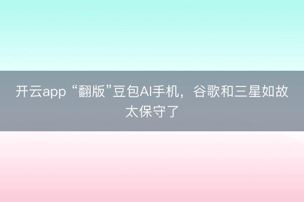 开云app “翻版”豆包AI手机，谷歌和三星如故太保守了