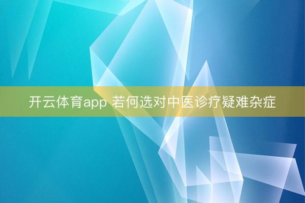 开云体育app 若何选对中医诊疗疑难杂症