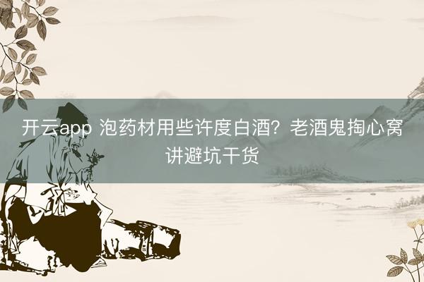 开云app 泡药材用些许度白酒？老酒鬼掏心窝讲避坑干货