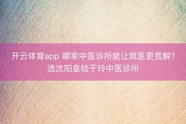 开云体育app 哪家中医诊所能让就医更宽解？选沈阳皇姑于玲中医诊所