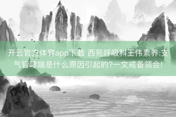 开云官方体育app下载 西苑呼吸科王伟素养:支气管哮喘是什么原因引起的?一文戒备领会!