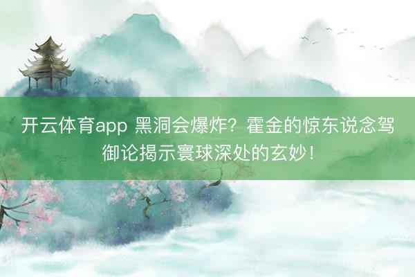 开云体育app 黑洞会爆炸?霍金的惊东说念驾御论揭示寰球深处的玄妙!