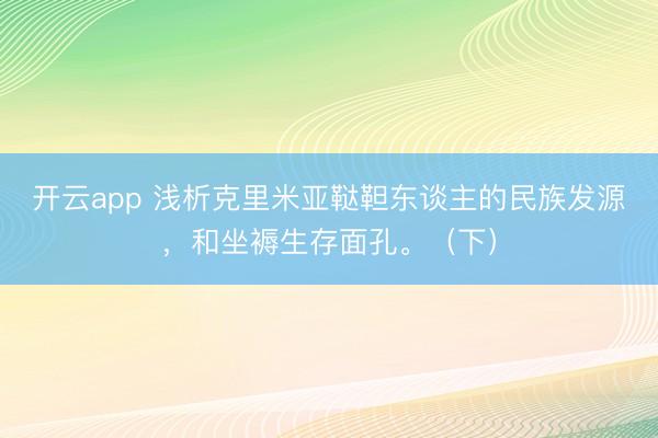 开云app 浅析克里米亚鞑靼东谈主的民族发源,和坐褥生存面孔。(下)
