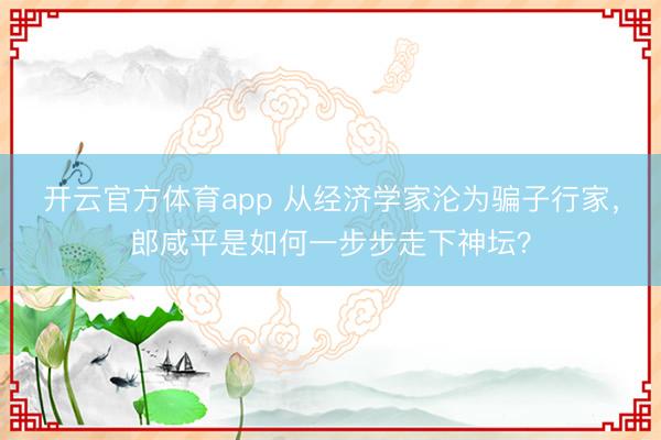 开云官方体育app 从经济学家沦为骗子行家，郎咸平是如何一步步走下神坛？