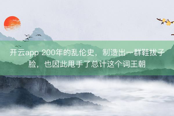 开云app 200年的乱伦史，制造出一群鞋拔子脸，也因此甩手了总计这个词王朝
