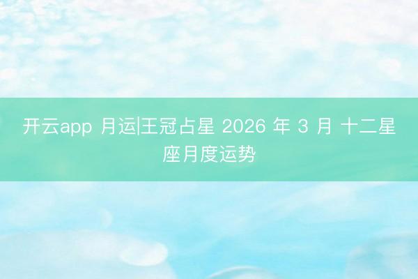 开云app 月运|王冠占星 2026 年 3 月 十二星座月度运势