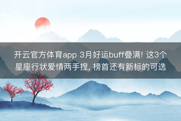 开云官方体育app 3月好运buff叠满! 这3个星座行状爱情两手捏， 榜首还有新标的可选