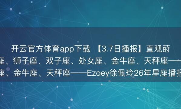 开云官方体育app下载 【3.7日播报】直观莳植日 红运星座: 天蝎座、狮子座、双子座、处女座、金牛座、天秤座——Ezoey徐佩玲26年星座播报