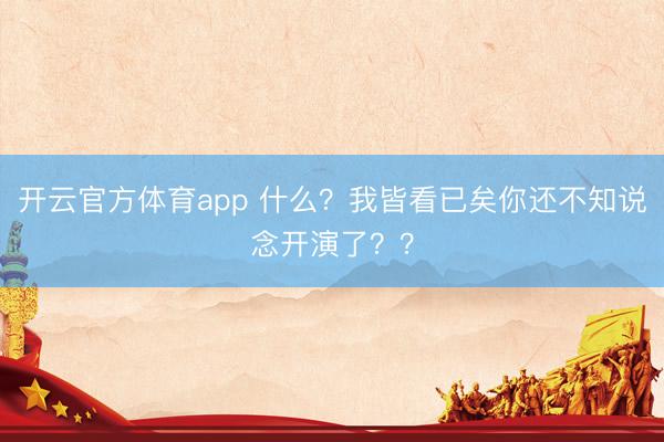 开云官方体育app 什么？我皆看已矣你还不知说念开演了？？