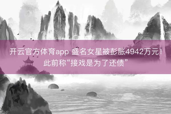 开云官方体育app 盛名女星被彭胀4942万元！此前称“接戏是为了还债”