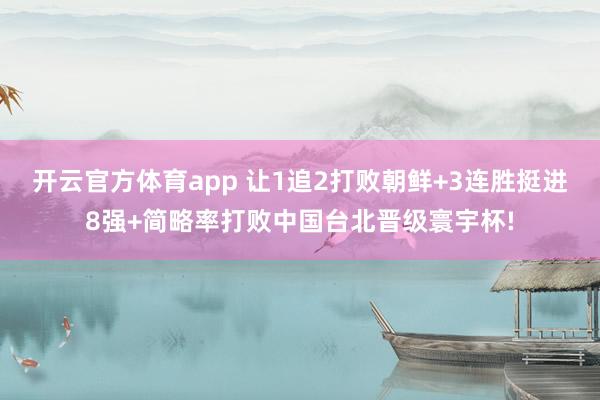 开云官方体育app 让1追2打败朝鲜+3连胜挺进8强+简略率打败中国台北晋级寰宇杯!