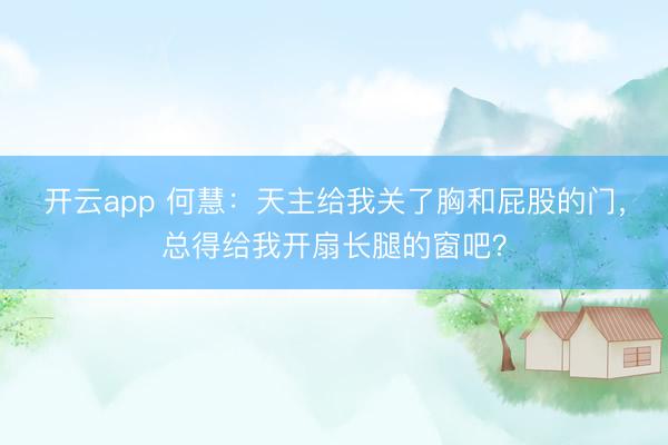 开云app 何慧：天主给我关了胸和屁股的门，总得给我开扇长腿的窗吧？