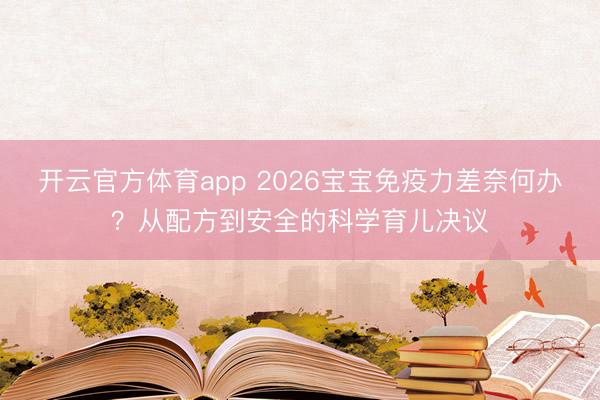 开云官方体育app 2026宝宝免疫力差奈何办？从配方到安全的科学育儿决议
