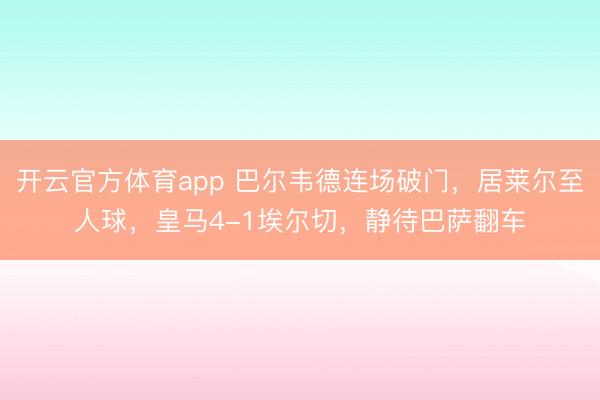 开云官方体育app 巴尔韦德连场破门，居莱尔至人球，皇马4-1埃尔切，静待巴萨翻车
