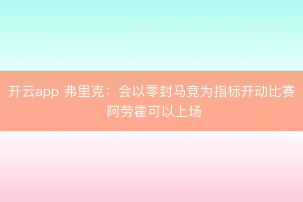 开云app 弗里克：会以零封马竞为指标开动比赛 阿劳霍可以上场